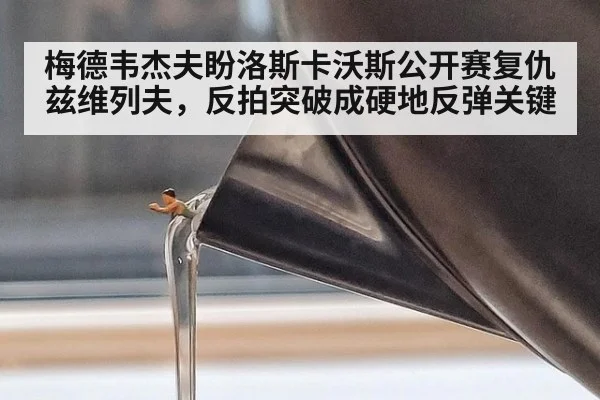 梅德韦杰夫盼洛斯卡沃斯公开赛复仇兹维列夫，反拍突破成硬地反弹关键