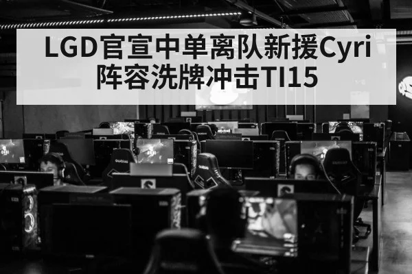 LGD官宣中单离队新援Cyri 阵容洗牌冲击TI15