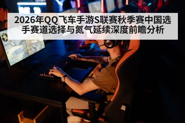 2026年QQ飞车手游S联赛秋季赛中国选手赛道选择与氮气延续深度前瞻分析