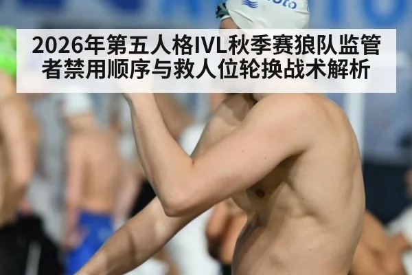2026年第五人格IVL秋季赛狼队监管者禁用顺序与救人位轮换战术解析