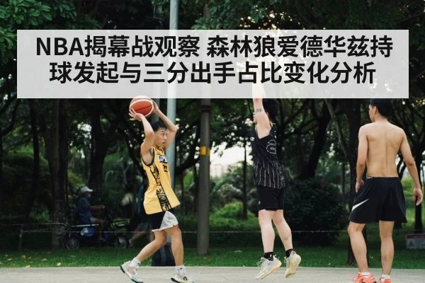 NBA揭幕战观察 森林狼爱德华兹持球发起与三分出手占比变化分析