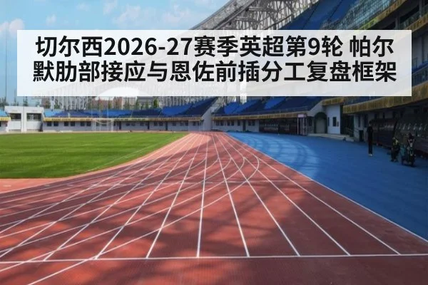 切尔西2026-27赛季英超第9轮 帕尔默肋部接应与恩佐前插分工复盘框架